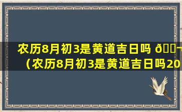 农历8月初3是黄道吉日吗 🐬 （农历8月初3是黄道吉日吗2000年）